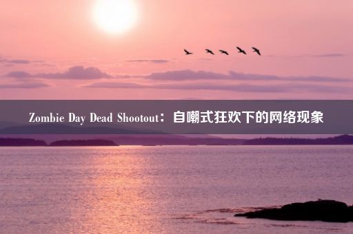 Zombie Day Dead Shootout：自嘲式狂欢下的网络现象