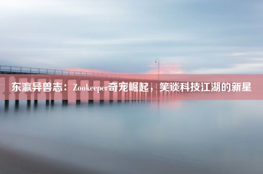 东瀛异兽志：Zookeeper奇宠崛起，笑谈科技江湖的新星