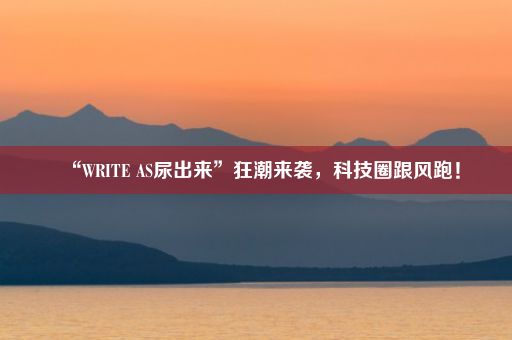 “WRITE AS尿出来”狂潮来袭，科技圈跟风跑！