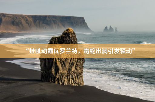 “蛙吼动霸瓦罗兰特，毒蛇出洞引发骚动”