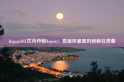 "ALL饮月丹恒"：荒诞风暴里的创新狂想曲