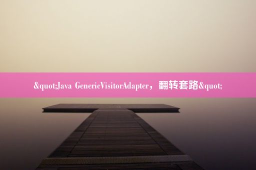 "Java GenericVisitorAdapter，翻转套路"