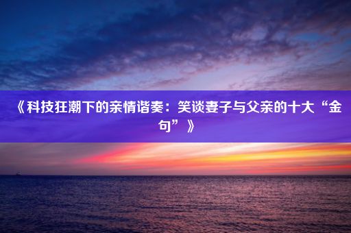 《科技狂潮下的亲情谐奏：笑谈妻子与父亲的十大“金句”》