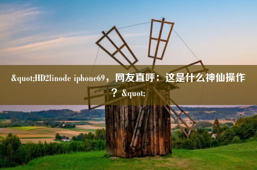 "HD2linode iphone69，网友直呼：这是什么神仙操作？"