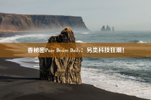 香秘密Pure Desire Daily：另类科技狂潮！