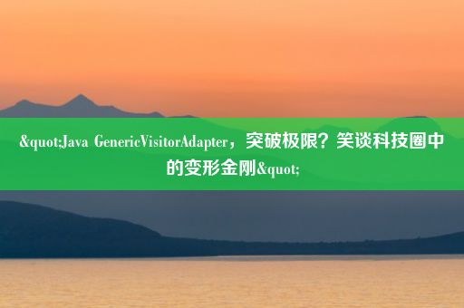 "Java GenericVisitorAdapter，突破极限？笑谈科技圈中的变形金刚"