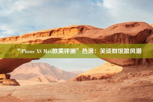 “iPhone XS Max欧美评测”热浪：笑谈群氓跟风潮