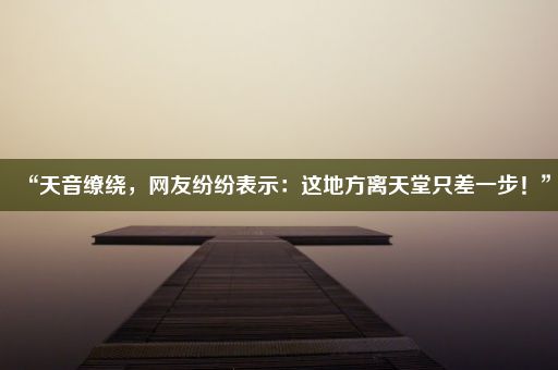 “天音缭绕，网友纷纷表示：这地方离天堂只差一步！”