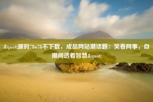 "源码78w78不下载，成品网站潮话题：笑看网事，自嘲间透着智慧"