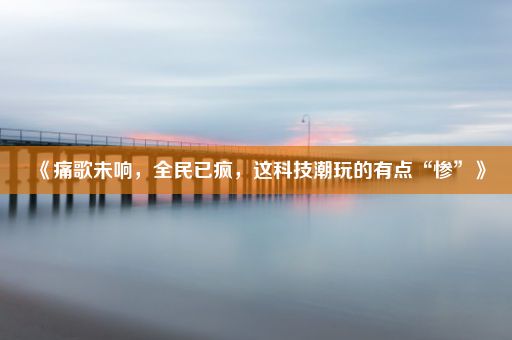 《痛歌未响，全民已疯，这科技潮玩的有点“惨”》