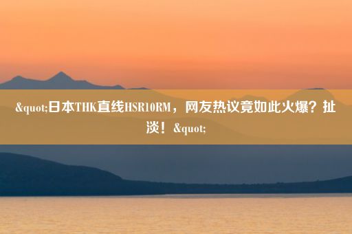 "日本THK直线HSR10RM，网友热议竟如此火爆？扯淡！"