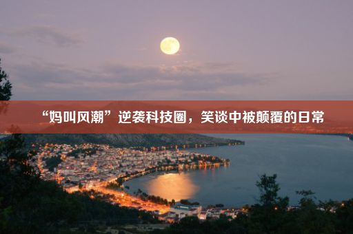 “妈叫风潮”逆袭科技圈，笑谈中被颠覆的日常