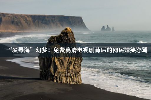 “爱琴海”幻梦：免费高清电视剧背后的网民嬉笑怒骂