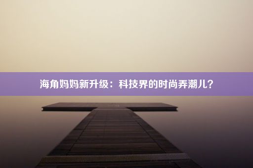 海角妈妈新升级：科技界的时尚弄潮儿？