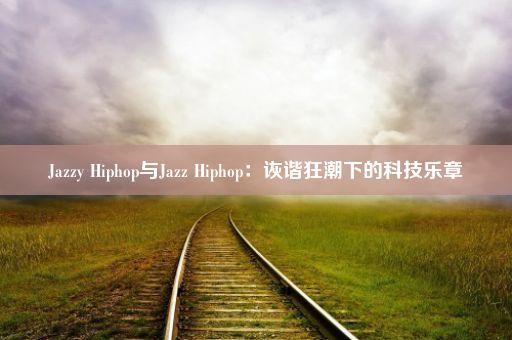 Jazzy Hiphop与Jazz Hiphop：诙谐狂潮下的科技乐章