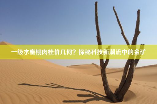 一级水蜜桃肉桂价几何？探秘科技新潮流中的金矿