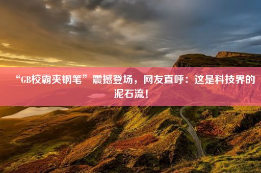 “GB校霸夹钢笔”震撼登场，网友直呼：这是科技界的泥石流！