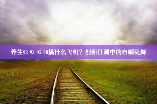 养生92 93 95 98搞什么飞机？创新狂潮中的自嘲乱舞