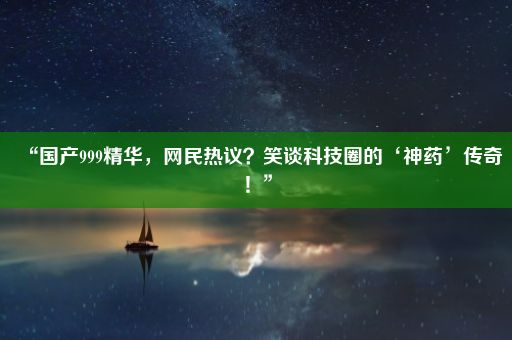 “国产999精华，网民热议？笑谈科技圈的‘神药’传奇！”