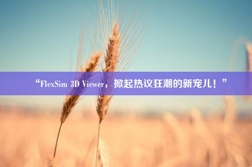 “FlexSim 3D Viewer，掀起热议狂潮的新宠儿！”