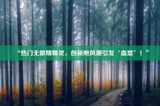 “热门无限精精灵，创新飓风潮引发‘血案’！”