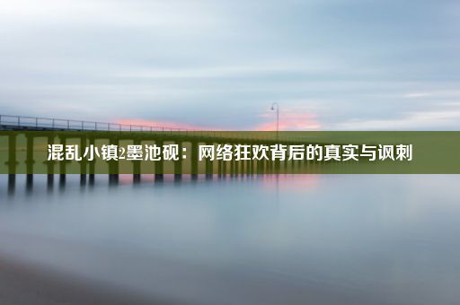 混乱小镇2墨池砚：网络狂欢背后的真实与讽刺