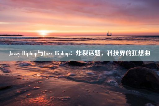 Jazzy Hiphop与Jazz Hiphop：炸裂话题，科技界的狂想曲