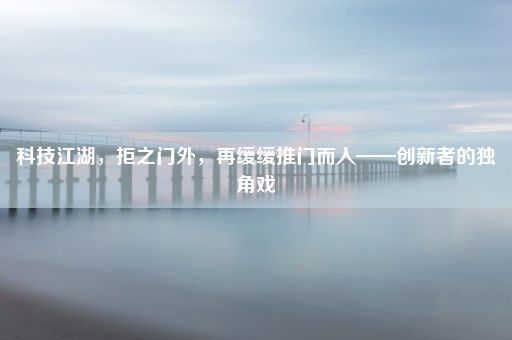 科技江湖，拒之门外，再缓缓推门而入——创新者的独角戏