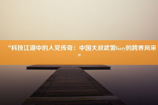 “科技江湖中的入党传奇：中国大叔武警Gary的跨界风采”