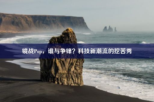 镜战Pop，谁与争锋？科技新潮流的挖苦秀