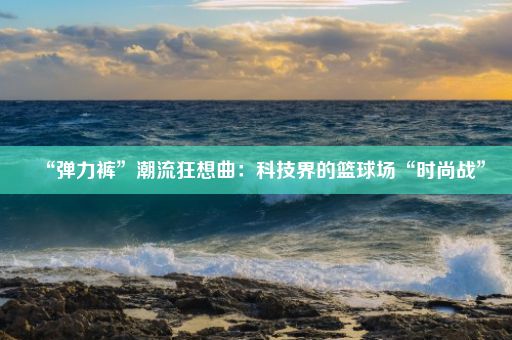 “弹力裤”潮流狂想曲：科技界的篮球场“时尚战”