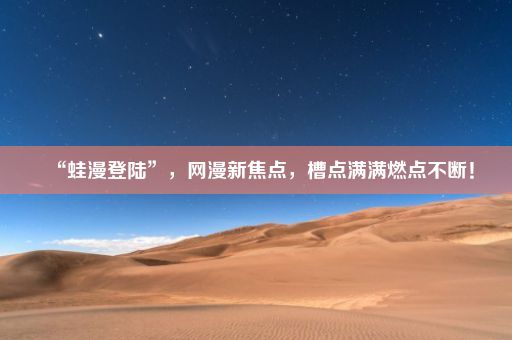 “蛙漫登陆”，网漫新焦点，槽点满满燃点不断！