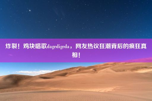 炸裂！鸡块唱歌dagedigeda，网友热议狂潮背后的疯狂真相！