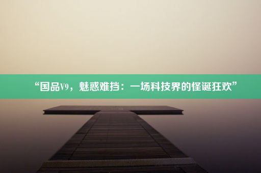 “国品V9，魅惑难挡：一场科技界的怪诞狂欢”