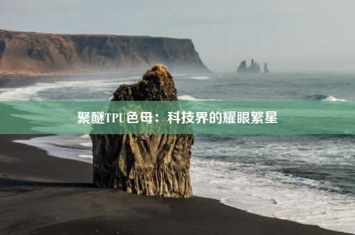 聚醚TPU色母：科技界的耀眼繁星