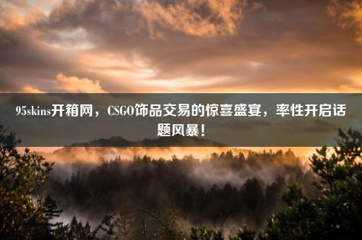 95skins开箱网，CSGO饰品交易的惊喜盛宴，率性开启话题风暴！