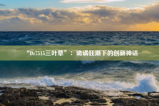 “Dz7515三叶草”：诡谲狂潮下的创新神话