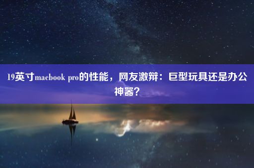 19英寸macbook pro的性能，网友激辩：巨型玩具还是办公神器？