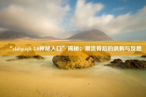 “xkdsp.apk 3.0神秘入口”揭秘：潮流背后的讽刺与反思