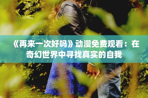 《再来一次好吗》动漫免费观看：在奇幻世界中寻找真实的自我