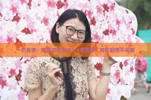 一次看够：姐妹花合家欢1-5普通话，精彩剧情不间断