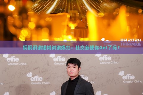 铜铜铜锵锵锵锵锵爆红:社交新梗你Get了吗? 铜铜铜锵锵锵锵锵爆红:社交新梗你Get了吗?