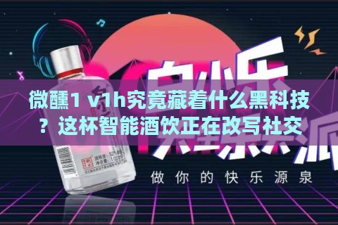 微醺1 v1h究竟藏着什么黑科技？这杯智能酒饮正在改写社交规则！