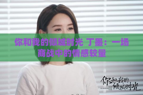 你和我的倾城时光 丁墨：一场商战中的情感较量