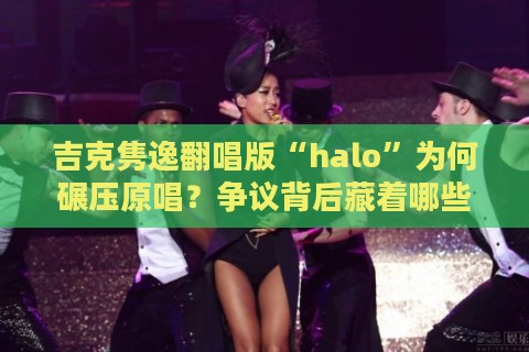 吉克隽逸翻唱版“halo”为何碾压原唱？争议背后藏着哪些音乐改编密码
