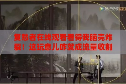 复愁者在线观看看得我脑壳炸裂！这玩意儿咋就成流量收割机了？