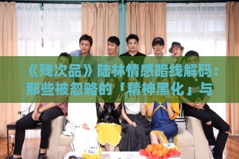 《残次品》陆林情感暗线解码：那些被忽略的「精神黑化」与关系重构指南