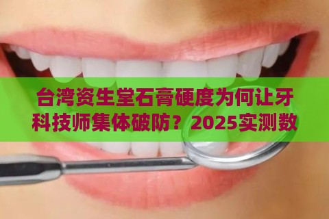 台湾资生堂石膏硬度为何让牙科技师集体破防？2025实测数据流出！