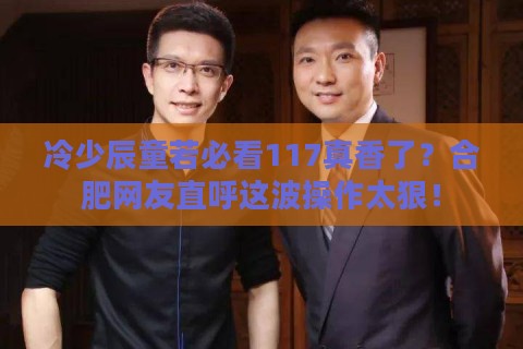 冷少辰童若必看117真香了?合肥网友直呼这波操作太狠! 冷少辰童若必看117真香了?合肥网友直呼这波操作太狠!