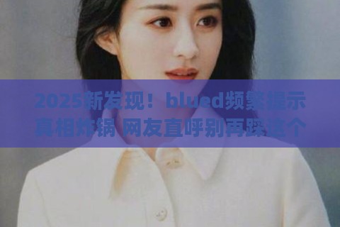2025新发现！blued频繁提示真相炸锅 网友直呼别再踩这个坑